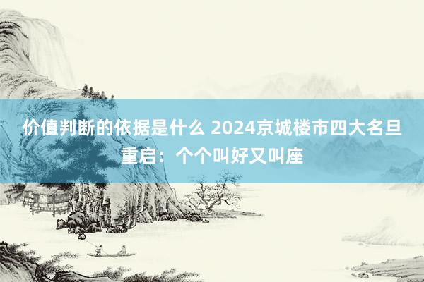 价值判断的依据是什么 2024京城楼市四大名旦重启：个个叫好又叫座