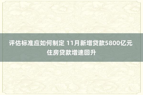 评估标准应如何制定 11月新增贷款5800亿元 住房贷款增速回升