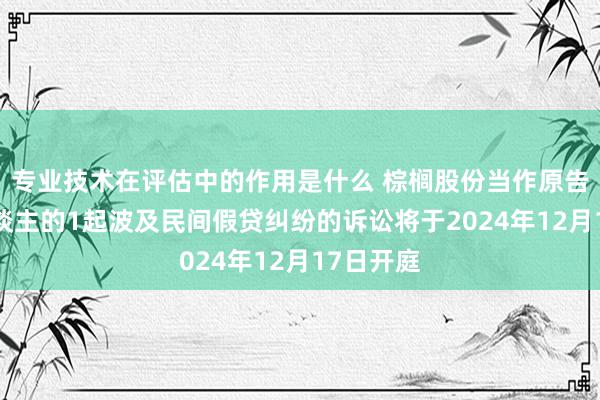 专业技术在评估中的作用是什么 棕榈股份当作原告/上诉东谈主的1起波及民间假贷纠纷的诉讼将于2024年12月17日开庭