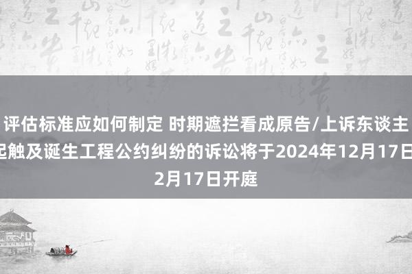 评估标准应如何制定 时期遮拦看成原告/上诉东谈主的1起触及诞生工程公约纠纷的诉讼将于2024年12月17日开庭