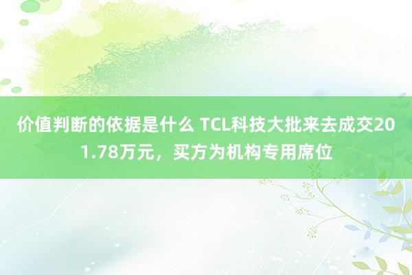 价值判断的依据是什么 TCL科技大批来去成交201.78万元，买方为机构专用席位