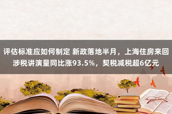 评估标准应如何制定 新政落地半月，上海住房来回涉税讲演量同比涨93.5%，契税减税超6亿元