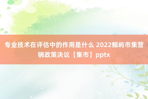 专业技术在评估中的作用是什么 2022鲸屿市集营销政策决议【集市】pptx