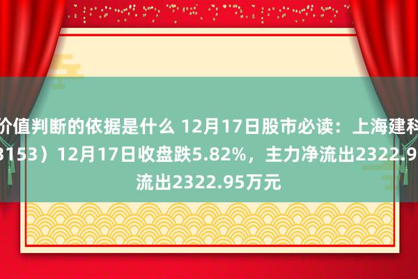 价值判断的依据是什么 12月17日股市必读：上海建科（603153）12月17日收盘跌5.82%，主力净流出2322.95万元