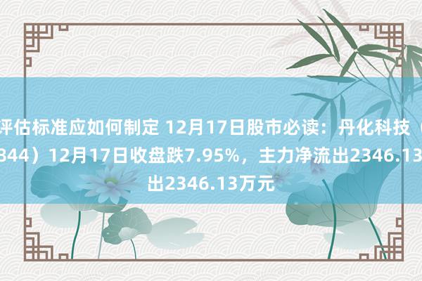 评估标准应如何制定 12月17日股市必读：丹化科技（600844）12月17日收盘跌7.95%，主力净流出2346.13万元