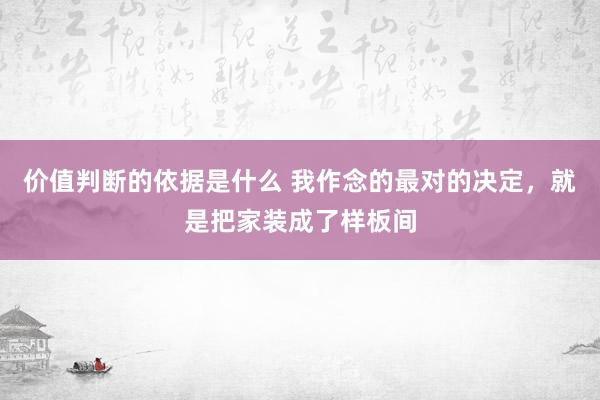 价值判断的依据是什么 我作念的最对的决定，就是把家装成了样板间