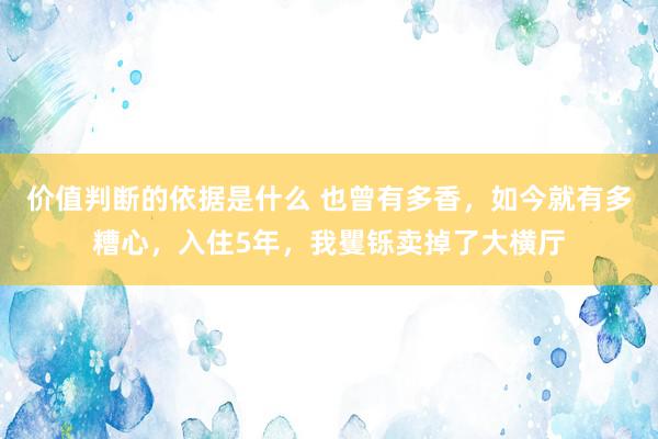 价值判断的依据是什么 也曾有多香，如今就有多糟心，入住5年，我矍铄卖掉了大横厅