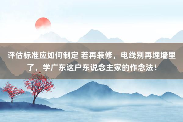 评估标准应如何制定 若再装修，电线别再埋墙里了，学广东这户东说念主家的作念法！