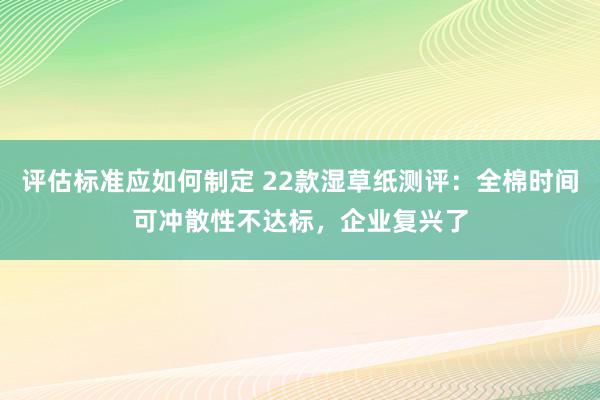 评估标准应如何制定 22款湿草纸测评：全棉时间可冲散性不达标，企业复兴了