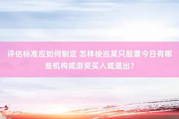 评估标准应如何制定 怎样梭巡某只股票今日有哪些机构或游资买入或退出？