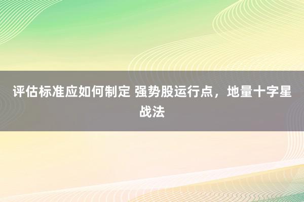 评估标准应如何制定 强势股运行点，地量十字星战法