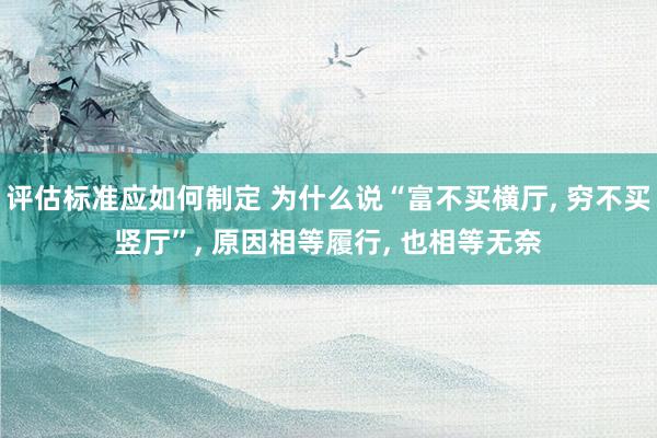 评估标准应如何制定 为什么说“富不买横厅, 穷不买竖厅”, 原因相等履行, 也相等无奈