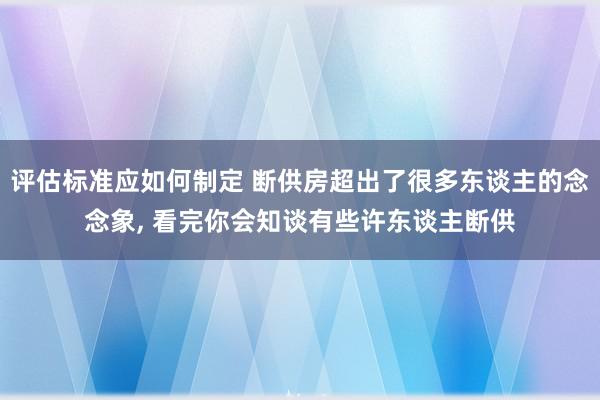 评估标准应如何制定 断供房超出了很多东谈主的念念象, 看完你会知谈有些许东谈主断供