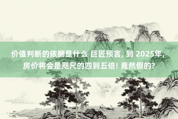 价值判断的依据是什么 巨匠预言, 到 2025年, 房价将会是咫尺的四到五倍! 竟然假的?