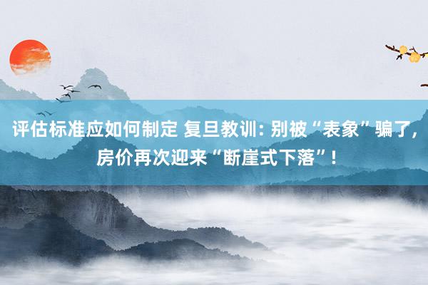 评估标准应如何制定 复旦教训: 别被“表象”骗了, 房价再次迎来“断崖式下落”!