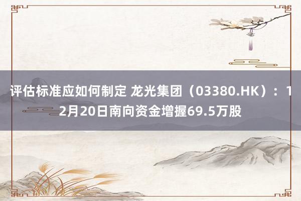 评估标准应如何制定 龙光集团（03380.HK）：12月20日南向资金增握69.5万股