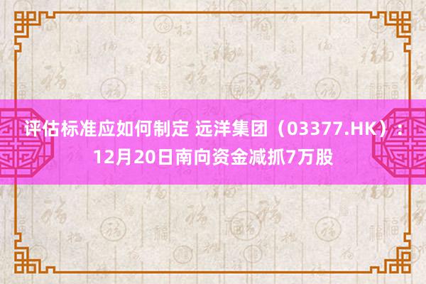 评估标准应如何制定 远洋集团（03377.HK）：12月20日南向资金减抓7万股