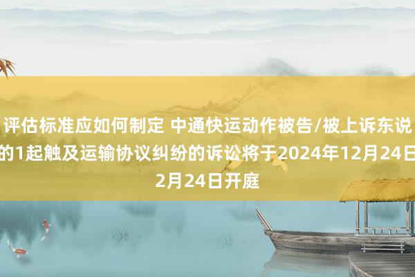 评估标准应如何制定 中通快运动作被告/被上诉东说念主的1起触及运输协议纠纷的诉讼将于2024年12月24日开庭