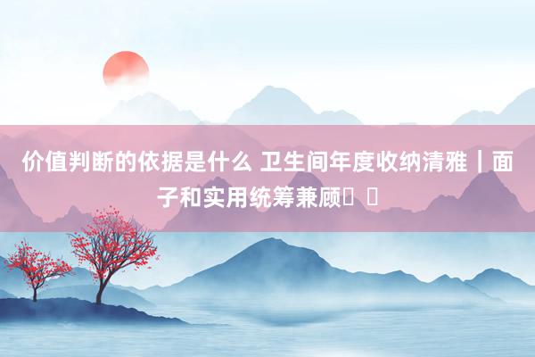 价值判断的依据是什么 卫生间年度收纳清雅｜面子和实用统筹兼顾❗️