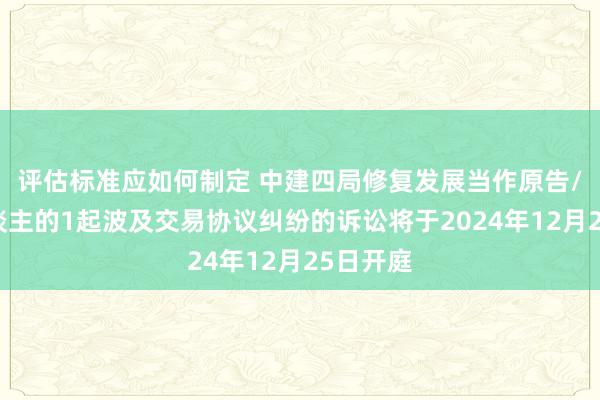 评估标准应如何制定 中建四局修复发展当作原告/上诉东谈主的1起波及交易协议纠纷的诉讼将于2024年12月25日开庭