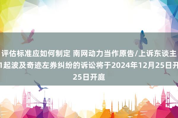 评估标准应如何制定 南网动力当作原告/上诉东谈主的1起波及奇迹左券纠纷的诉讼将于2024年12月25日开庭