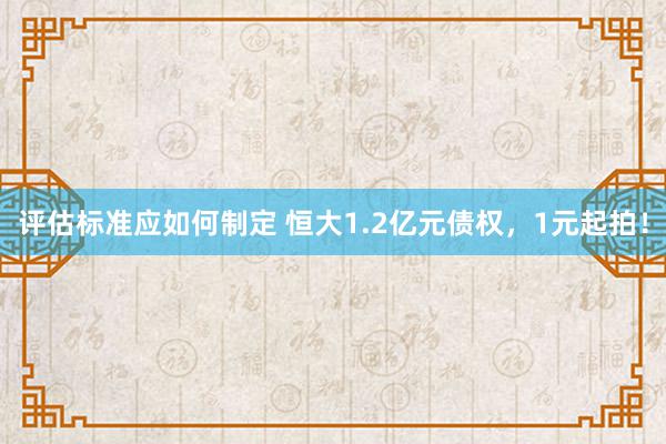 评估标准应如何制定 恒大1.2亿元债权，1元起拍！