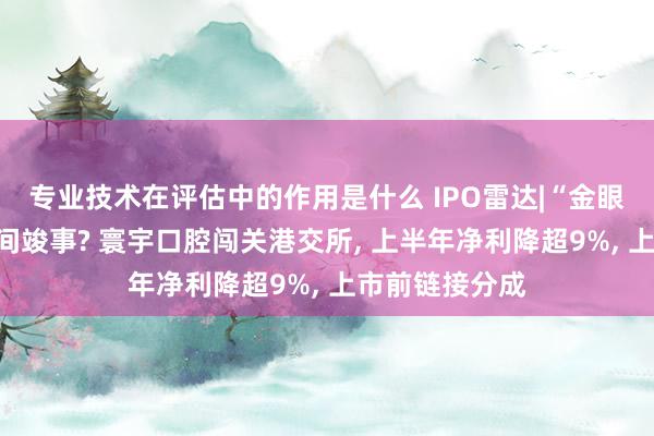 专业技术在评估中的作用是什么 IPO雷达|“金眼银牙”暴利期间竣事? 寰宇口腔闯关港交所, 上半年净利降超9%, 上市前链接分成