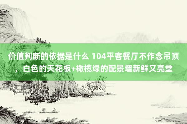 价值判断的依据是什么 104平客餐厅不作念吊顶，白色的天花板+橄榄绿的配景墙新鲜又亮堂