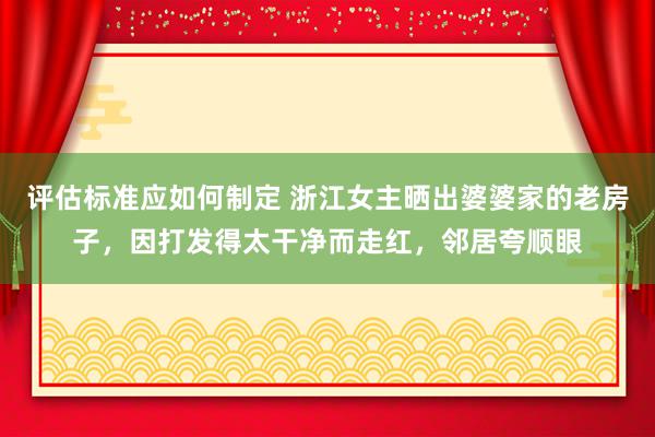 评估标准应如何制定 浙江女主晒出婆婆家的老房子，因打发得太干净而走红，邻居夸顺眼