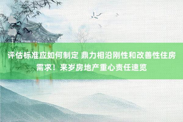 评估标准应如何制定 鼎力相沿刚性和改善性住房需求！来岁房地产重心责任速览