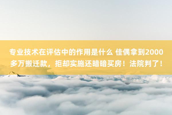 专业技术在评估中的作用是什么 佳偶拿到2000多万搬迁款，拒却实施还暗暗买房！法院判了！