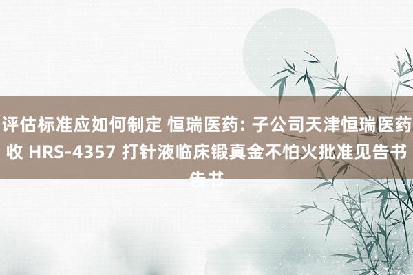 评估标准应如何制定 恒瑞医药: 子公司天津恒瑞医药收 HRS-4357 打针液临床锻真金不怕火批准见告书