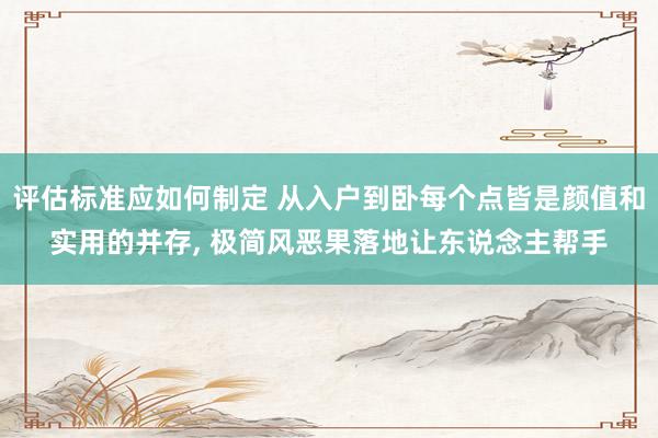 评估标准应如何制定 从入户到卧每个点皆是颜值和实用的并存, 极简风恶果落地让东说念主帮手