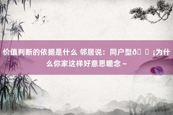 价值判断的依据是什么 邻居说：同户型🏡为什么你家这样好意思瞻念～