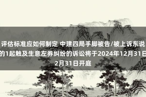 评估标准应如何制定 中建四局手脚被告/被上诉东说念主的1起触及生意左券纠纷的诉讼将于2024年12月31日开庭