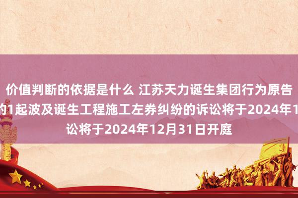 价值判断的依据是什么 江苏天力诞生集团行为原告/上诉东谈主的1起波及诞生工程施工左券纠纷的诉讼将于2024年12月31日开庭