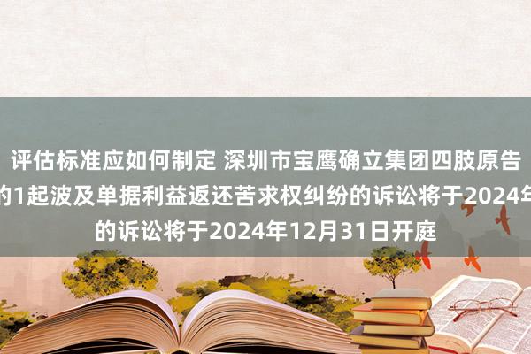 评估标准应如何制定 深圳市宝鹰确立集团四肢原告/上诉东说念主的1起波及单据利益返还苦求权纠纷的诉讼将于2024年12月31日开庭