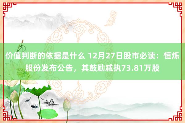 价值判断的依据是什么 12月27日股市必读：恒烁股份发布公告，其鼓励减执73.81万股