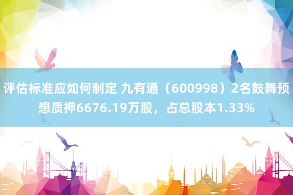 评估标准应如何制定 九有通（600998）2名鼓舞预想质押6676.19万股，占总股本1.33%