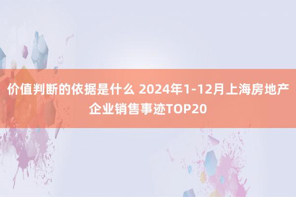 价值判断的依据是什么 2024年1-12月上海房地产企业销售事迹TOP20