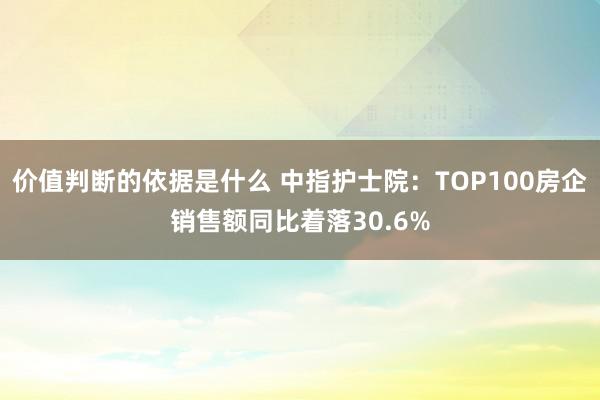 价值判断的依据是什么 中指护士院：TOP100房企销售额同比着落30.6%