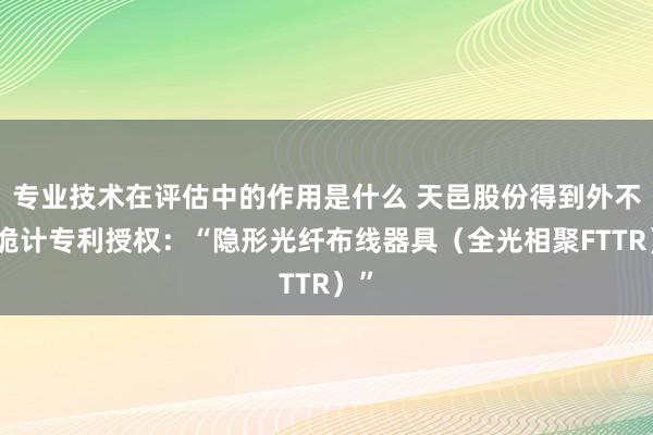 专业技术在评估中的作用是什么 天邑股份得到外不雅诡计专利授权：“隐形光纤布线器具（全光相聚FTTR）”