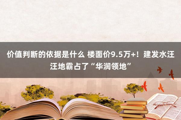 价值判断的依据是什么 楼面价9.5万+！建发水汪汪地霸占了“华润领地”