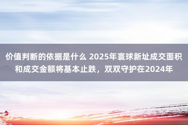 价值判断的依据是什么 2025年寰球新址成交面积和成交金额将基本止跌，双双守护在2024年