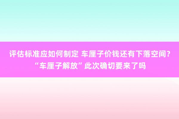 评估标准应如何制定 车厘子价钱还有下落空间？“车厘子解放”此次确切要来了吗