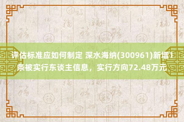 评估标准应如何制定 深水海纳(300961)新增1条被实行东谈主信息，实行方向72.48万元