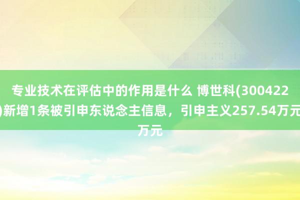 专业技术在评估中的作用是什么 博世科(300422)新增1条被引申东说念主信息，引申主义257.54万元