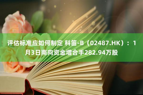 评估标准应如何制定 科笛-B（02487.HK）：1月3日南向资金增合手282.94万股