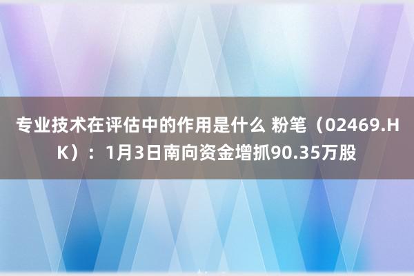 专业技术在评估中的作用是什么 粉笔（02469.HK）：1月3日南向资金增抓90.35万股