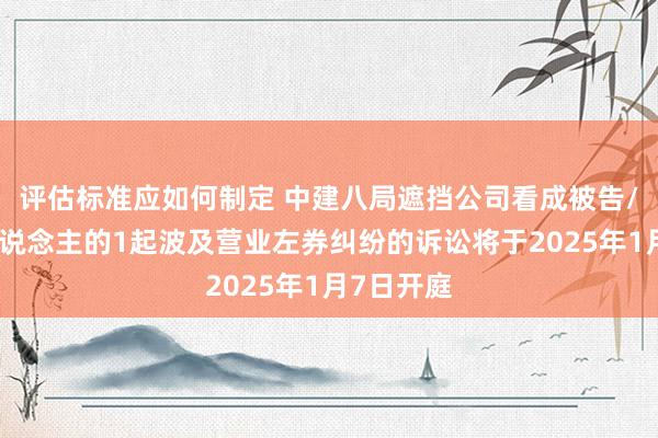 评估标准应如何制定 中建八局遮挡公司看成被告/被上诉东说念主的1起波及营业左券纠纷的诉讼将于2025年1月7日开庭